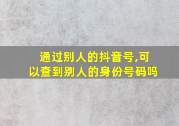 通过别人的抖音号,可以查到别人的身份号码吗