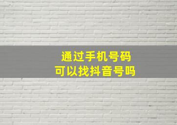 通过手机号码可以找抖音号吗