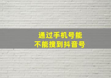 通过手机号能不能搜到抖音号