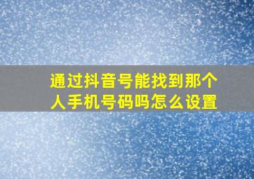 通过抖音号能找到那个人手机号码吗怎么设置