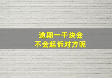 逾期一千块会不会起诉对方呢