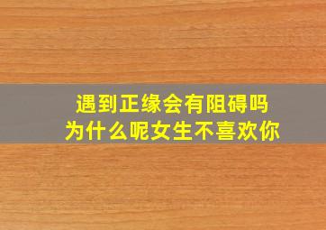 遇到正缘会有阻碍吗为什么呢女生不喜欢你