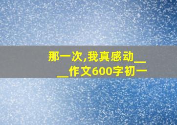 那一次,我真感动____作文600字初一