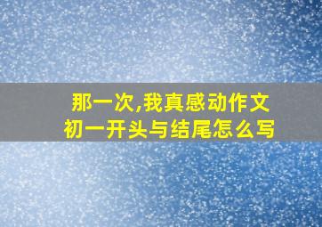 那一次,我真感动作文初一开头与结尾怎么写