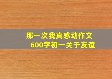 那一次我真感动作文600字初一关于友谊