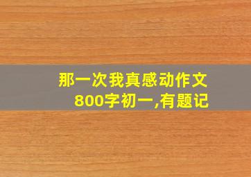 那一次我真感动作文800字初一,有题记