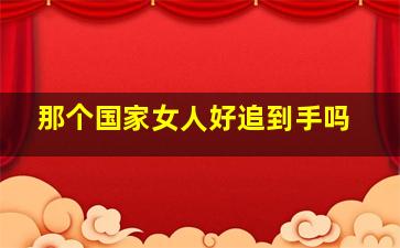 那个国家女人好追到手吗