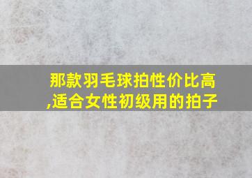 那款羽毛球拍性价比高,适合女性初级用的拍子