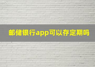 邮储银行app可以存定期吗