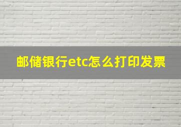 邮储银行etc怎么打印发票