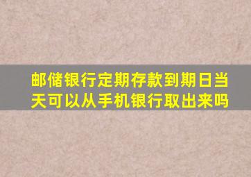 邮储银行定期存款到期日当天可以从手机银行取出来吗