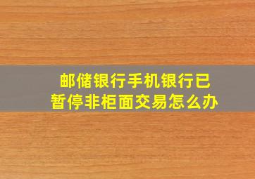 邮储银行手机银行已暂停非柜面交易怎么办