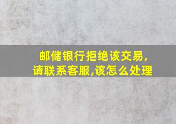 邮储银行拒绝该交易,请联系客服,该怎么处理