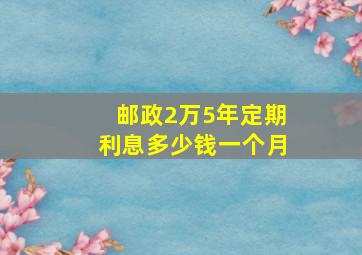 邮政2万5年定期利息多少钱一个月