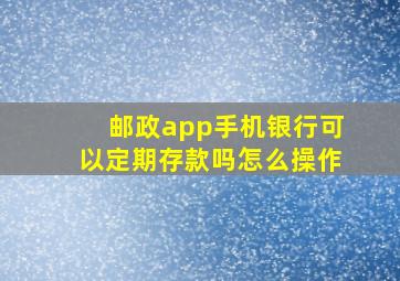 邮政app手机银行可以定期存款吗怎么操作