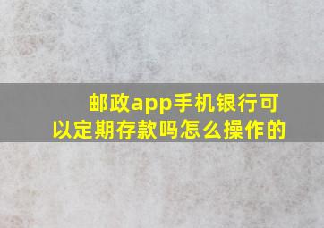 邮政app手机银行可以定期存款吗怎么操作的