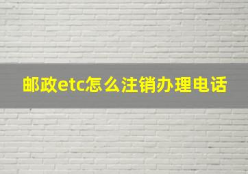 邮政etc怎么注销办理电话