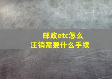 邮政etc怎么注销需要什么手续