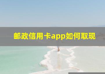 邮政信用卡app如何取现