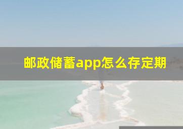 邮政储蓄app怎么存定期