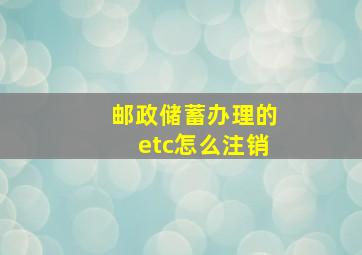 邮政储蓄办理的etc怎么注销