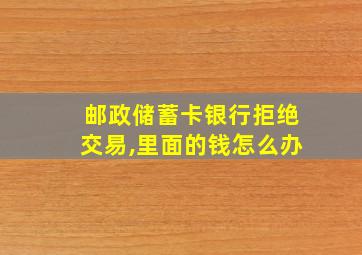 邮政储蓄卡银行拒绝交易,里面的钱怎么办