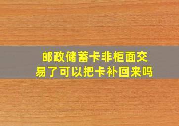 邮政储蓄卡非柜面交易了可以把卡补回来吗