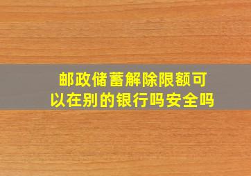 邮政储蓄解除限额可以在别的银行吗安全吗