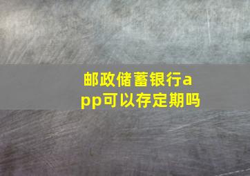 邮政储蓄银行app可以存定期吗