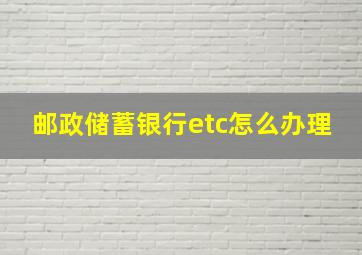 邮政储蓄银行etc怎么办理