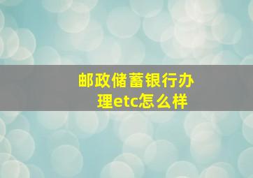 邮政储蓄银行办理etc怎么样