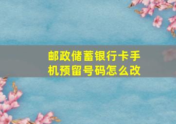 邮政储蓄银行卡手机预留号码怎么改