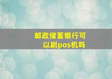 邮政储蓄银行可以刷pos机吗