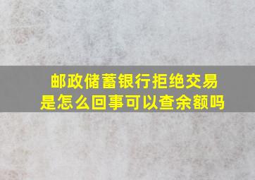 邮政储蓄银行拒绝交易是怎么回事可以查余额吗