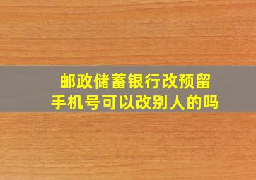 邮政储蓄银行改预留手机号可以改别人的吗