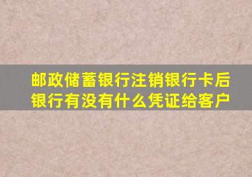 邮政储蓄银行注销银行卡后银行有没有什么凭证给客户