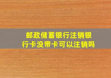 邮政储蓄银行注销银行卡没带卡可以注销吗