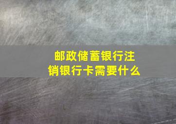 邮政储蓄银行注销银行卡需要什么