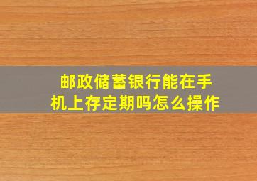 邮政储蓄银行能在手机上存定期吗怎么操作