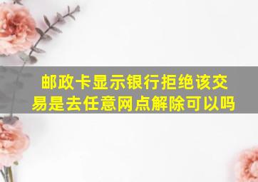 邮政卡显示银行拒绝该交易是去任意网点解除可以吗