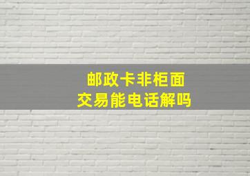 邮政卡非柜面交易能电话解吗