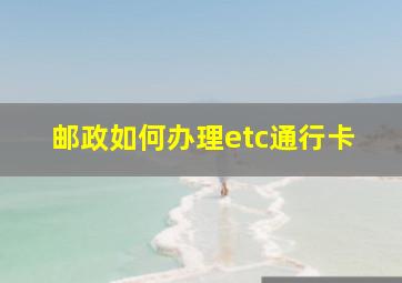 邮政如何办理etc通行卡