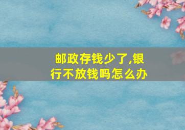 邮政存钱少了,银行不放钱吗怎么办