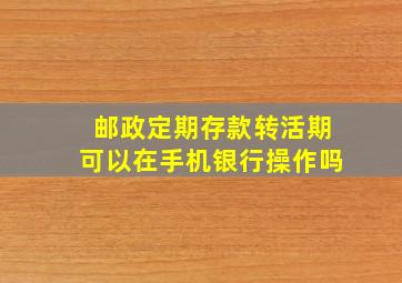 邮政定期存款转活期可以在手机银行操作吗