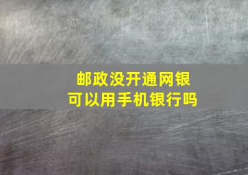 邮政没开通网银可以用手机银行吗