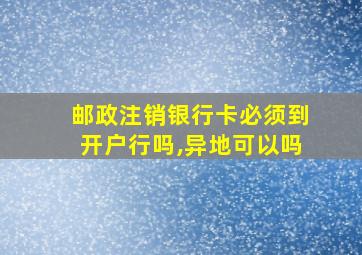 邮政注销银行卡必须到开户行吗,异地可以吗