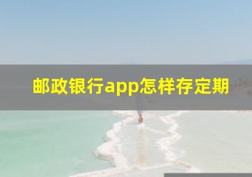 邮政银行app怎样存定期