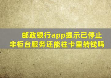 邮政银行app提示已停止非柜台服务还能往卡里转钱吗