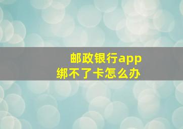 邮政银行app绑不了卡怎么办