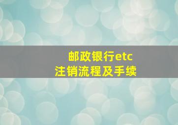 邮政银行etc注销流程及手续